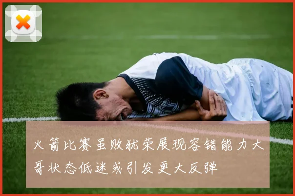 火箭比赛虽败犹荣展现容错能力大哥状态低迷或引发更大反弹
