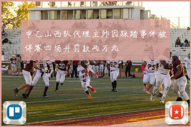 中乙山西队代理主帅因踩踏事件被停赛四场并罚款两万元