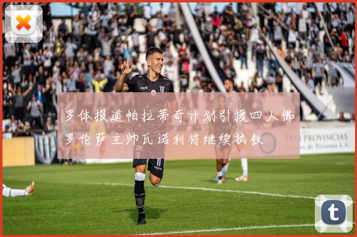 罗体报道帕拉蒂奇计划引援四人佛罗伦萨主帅瓦诺利将继续执教
