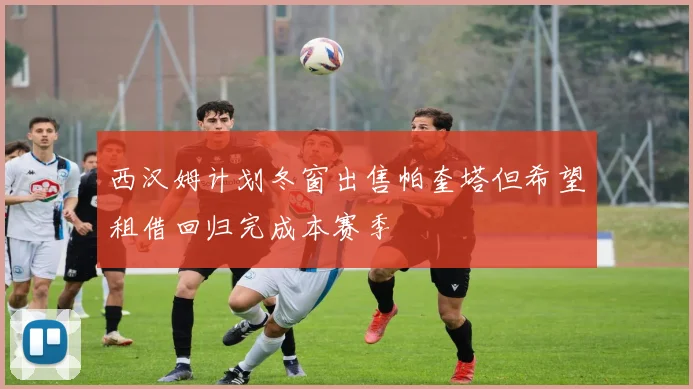 西汉姆计划冬窗出售帕奎塔但希望租借回归完成本赛季