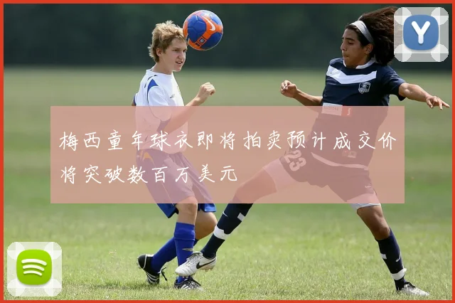 梅西童年球衣即将拍卖预计成交价将突破数百万美元