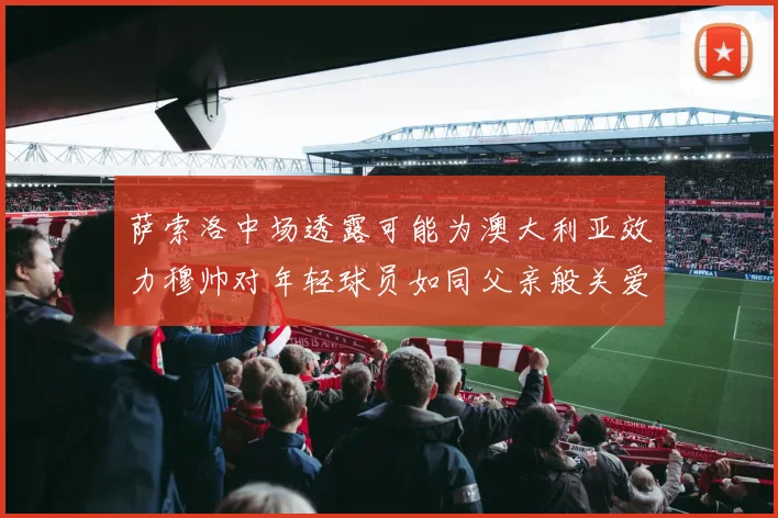 萨索洛中场透露可能为澳大利亚效力穆帅对年轻球员如同父亲般关爱