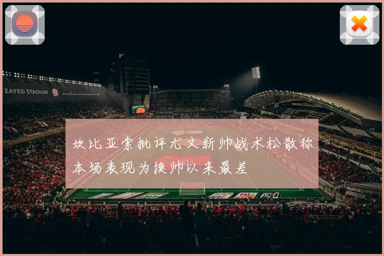 坎比亚索批评尤文新帅战术松散称本场表现为换帅以来最差