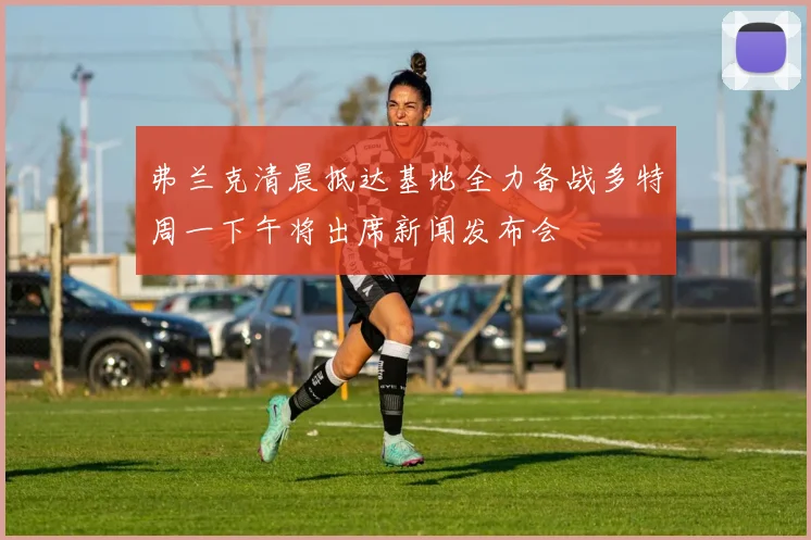 弗兰克清晨抵达基地全力备战多特周一下午将出席新闻发布会
