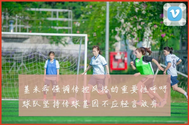 基米希强调传控风格的重要性呼吁球队坚持传球基因不应轻言放弃
