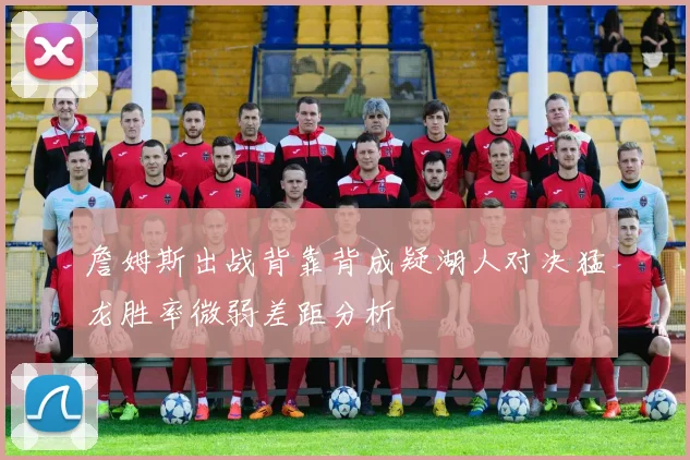 詹姆斯出战背靠背成疑湖人对决猛龙胜率微弱差距分析