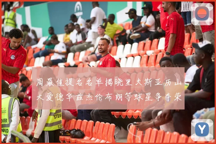 周最佳提名名单揭晓里夫斯亚历山大爱德华兹杰伦布朗等球星争夺荣誉