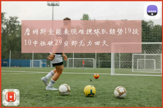 詹姆斯全能表现难挽球队颓势19投10中独砍29分却无力回天