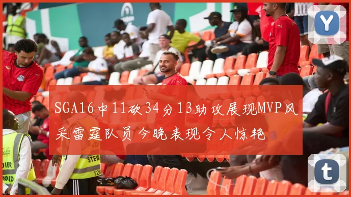 SGA16中11砍34分13助攻展现MVP风采雷霆队员今晚表现令人惊艳