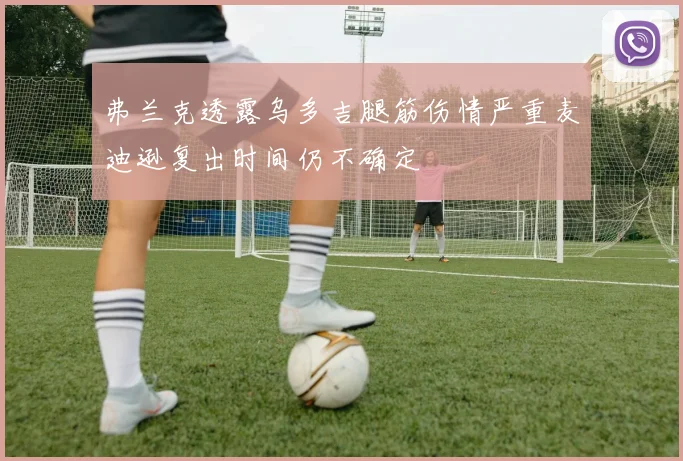 弗兰克透露乌多吉腿筋伤情严重麦迪逊复出时间仍不确定