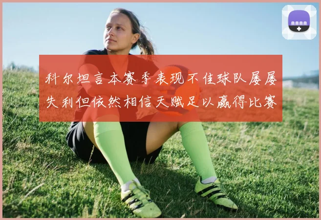 科尔坦言本赛季表现不佳球队屡屡失利但依然相信天赋足以赢得比赛