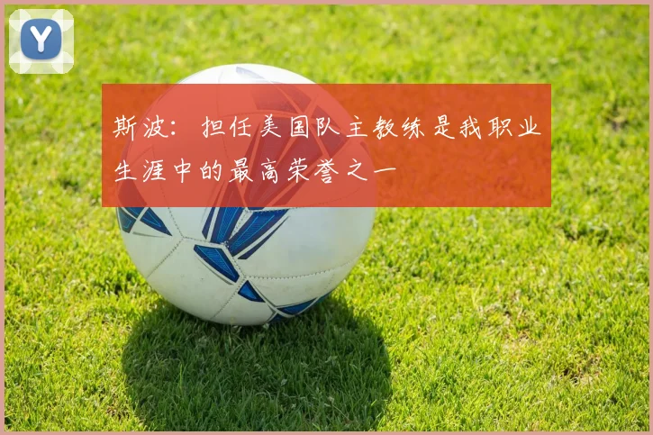 斯波：担任美国队主教练是我职业生涯中的最高荣誉之一