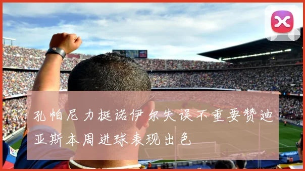 孔帕尼力挺诺伊尔失误不重要赞迪亚斯本周进球表现出色