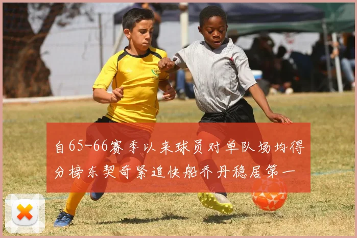 自65-66赛季以来球员对单队场均得分榜东契奇紧追快船乔丹稳居第一