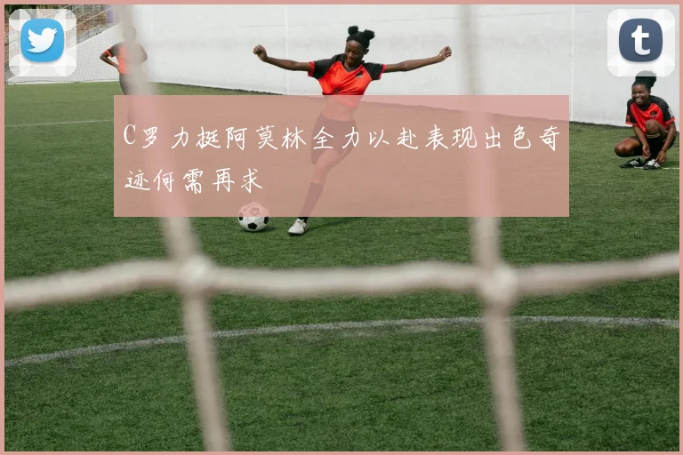 C罗力挺阿莫林全力以赴表现出色奇迹何需再求