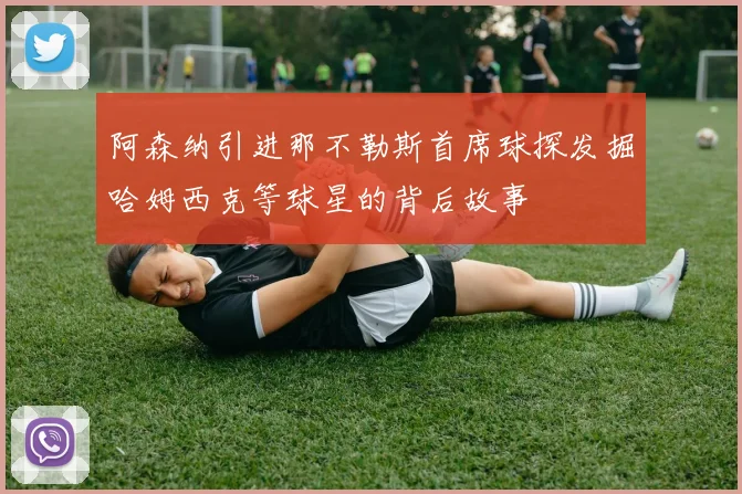 阿森纳引进那不勒斯首席球探发掘哈姆西克等球星的背后故事