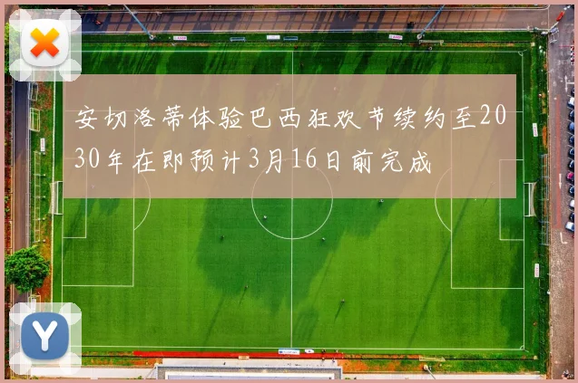 安切洛蒂体验巴西狂欢节续约至2030年在即预计3月16日前完成