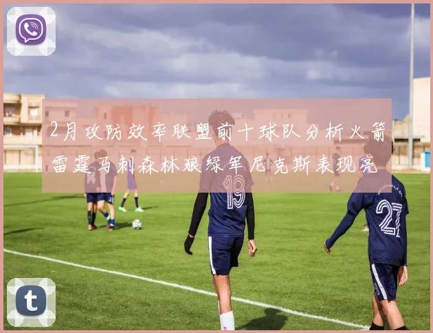 2月攻防效率联盟前十球队分析火箭雷霆马刺森林狼绿军尼克斯表现亮眼