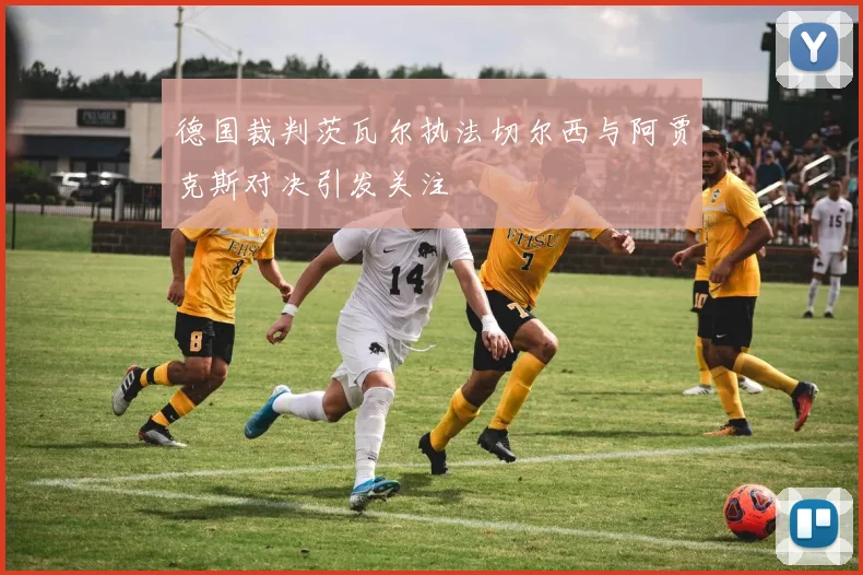 德国裁判茨瓦尔执法切尔西与阿贾克斯对决引发关注