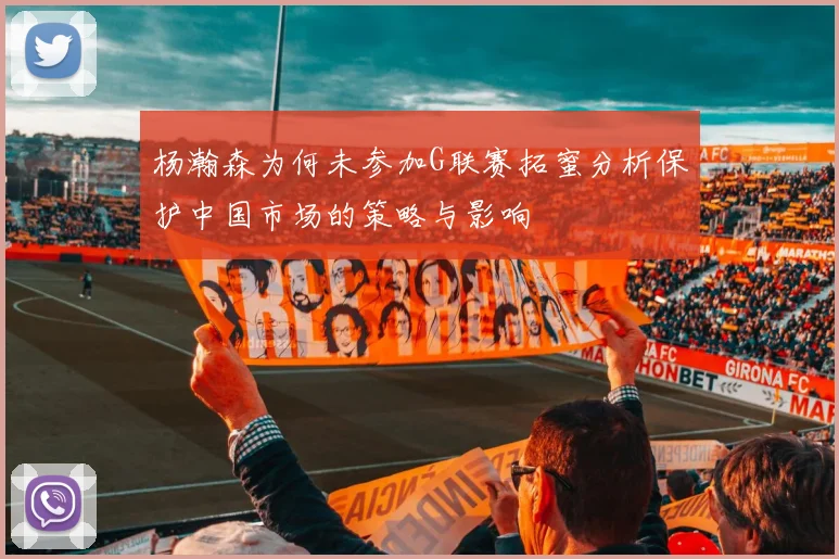 杨瀚森为何未参加G联赛拓蜜分析保护中国市场的策略与影响