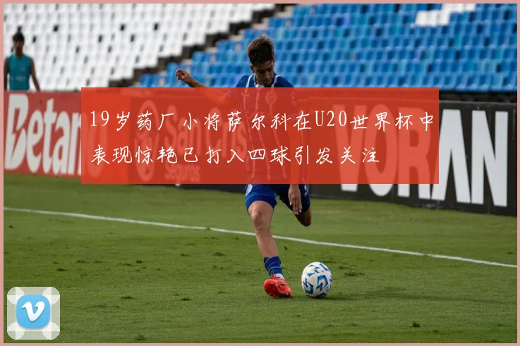 19岁药厂小将萨尔科在U20世界杯中表现惊艳已打入四球引发关注