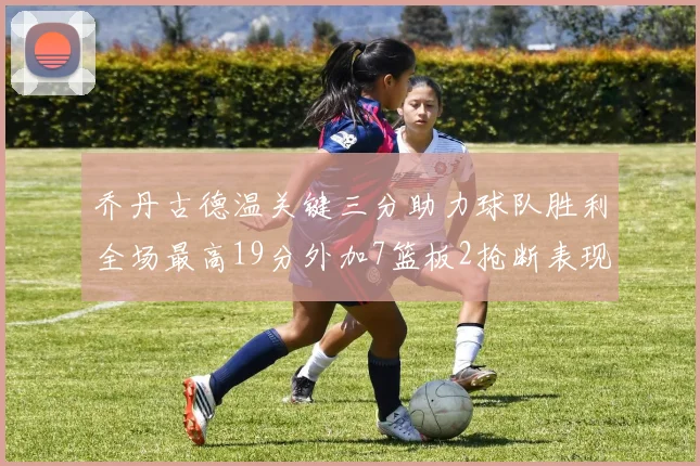乔丹古德温关键三分助力球队胜利全场最高19分外加7篮板2抢断表现出色