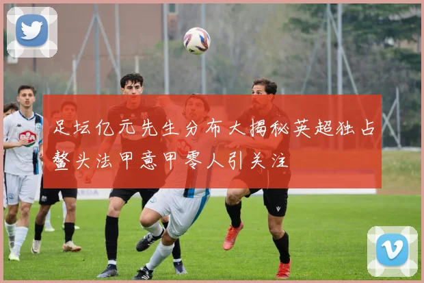 足坛亿元先生分布大揭秘英超独占鳌头法甲意甲零人引关注