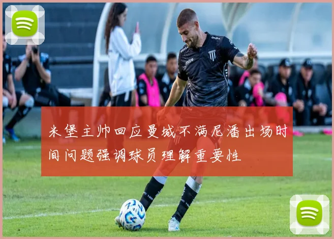 米堡主帅回应曼城不满尼潘出场时间问题强调球员理解重要性