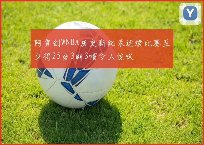 阿贾创WNBA历史新纪录连续比赛至少得25分3断3帽令人惊叹