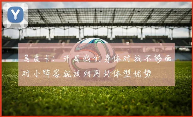 乌度卡：开局我们身体对抗不够面对小阵容就该利用好体型优势
