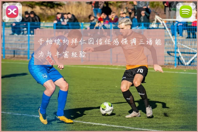 于帕续约拜仁因信任感强调三语能力与丰富经验