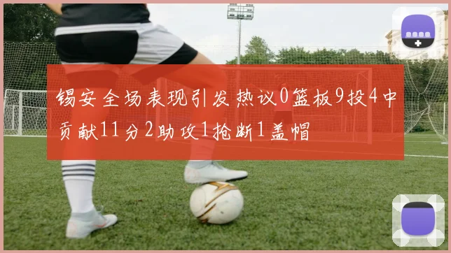 锡安全场表现引发热议0篮板9投4中贡献11分2助攻1抢断1盖帽