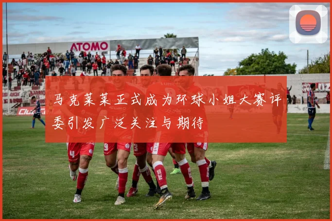 马克莱莱正式成为环球小姐大赛评委引发广泛关注与期待