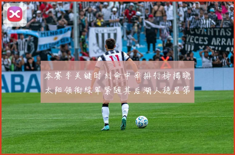 本赛季关键时刻命中率排行榜揭晓太阳领衔绿军紧随其后湖人稳居第五位