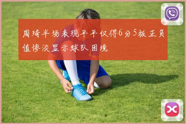 周琦半场表现平平仅得6分5板正负值惨淡显示球队困境