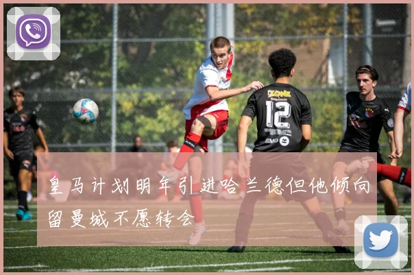 皇马计划明年引进哈兰德但他倾向留曼城不愿转会