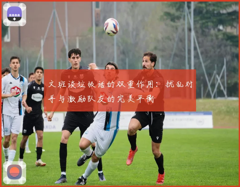 文班谈垃圾话的双重作用：扰乱对手与激励队友的完美平衡