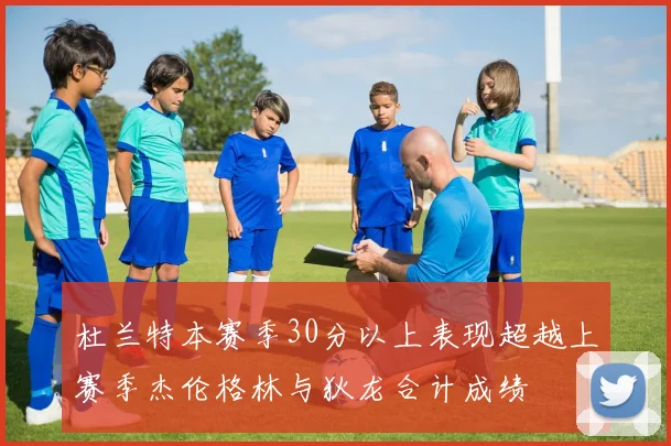 杜兰特本赛季30分以上表现超越上赛季杰伦格林与狄龙合计成绩
