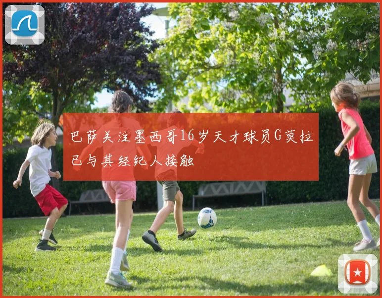 巴萨关注墨西哥16岁天才球员G莫拉已与其经纪人接触