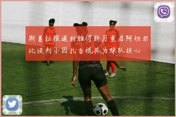 斯基拉报道利雅得新月重启阿切尔比谈判小因扎吉视其为球队核心