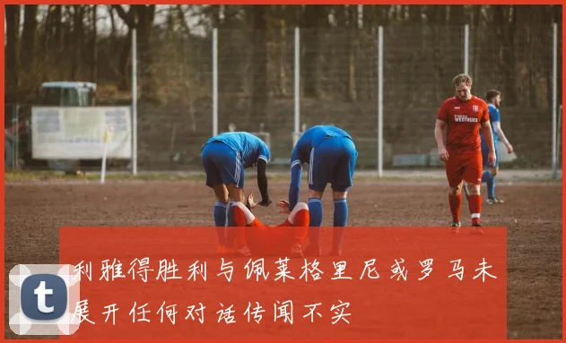 利雅得胜利与佩莱格里尼或罗马未展开任何对话传闻不实