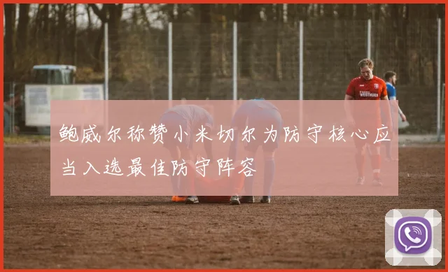 鲍威尔称赞小米切尔为防守核心应当入选最佳防守阵容