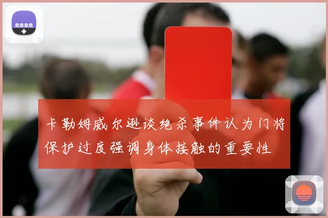 卡勒姆威尔逊谈绝杀事件认为门将保护过度强调身体接触的重要性