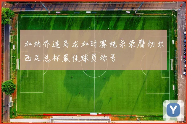 加纳乔造乌龙加时赛绝杀荣膺切尔西足总杯最佳球员称号
