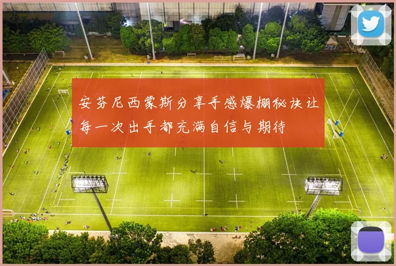 安芬尼西蒙斯分享手感爆棚秘诀让每一次出手都充满自信与期待