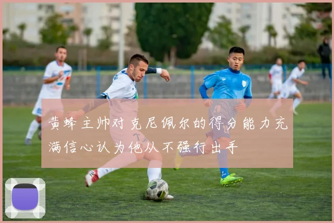 黄蜂主帅对克尼佩尔的得分能力充满信心认为他从不强行出手